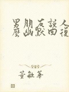 男朋友说人呢怎么幽默回复他