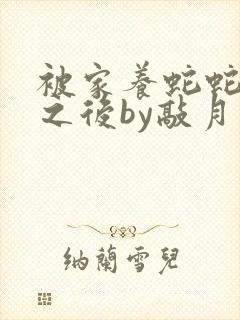 被家养蛇蛇推倒之后by敲月亮