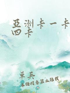 亚洲卡一卡二卡四卡