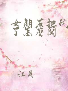 女朋友把我拉黑了怎么哄