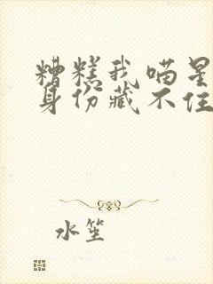 糟糕我喵星公主身份藏不住了免费观看