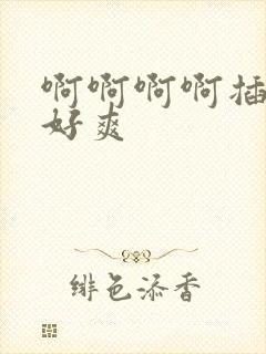 啊啊啊啊插得我好爽