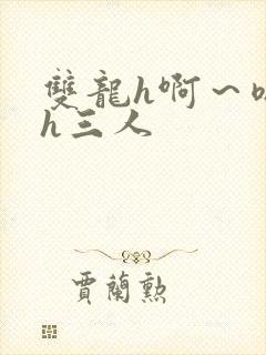 双龙h啊～嗯啊h三人