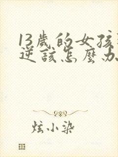 13岁的女孩叛逆该怎么办