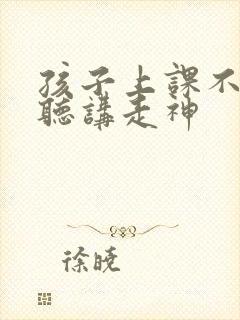 孩子上课不认真听讲走神