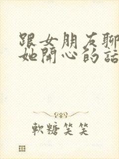 跟女朋友聊天逗她开心的话题