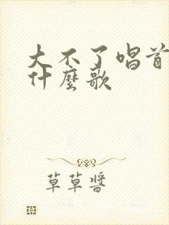 大不了唱首歌是什么歌