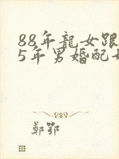 88年龙女跟85年男婚配好吗