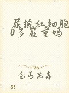 尿检红细胞700多严重吗