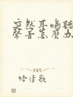 突然耳鸣听不见声音怎么办