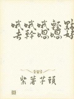 哦哦哦轻点插进去干嗯嗯好爽