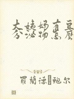 大姨妈有豆腐渣分泌物怎么回事