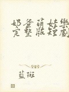 奶爸萌娃乐翻天完整版短剧