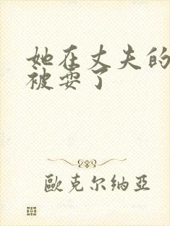 她在丈夫的面前被耍了