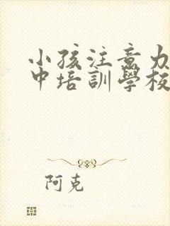 小孩注意力不集中培训学校