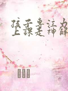 孩子专注力不够上课走神解决办法