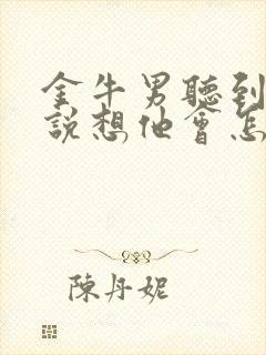 金牛男听到女生说想他会怎么想