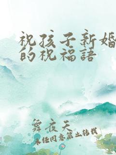 祝孩子新婚快乐的祝福语