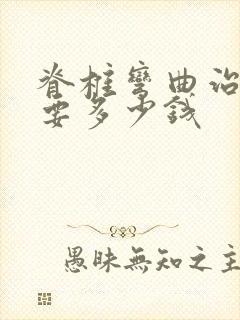 脊椎弯曲治疗需要多少钱