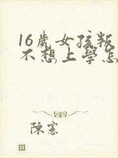 16岁女孩叛逆不想上学怎么办