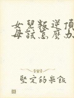 女儿叛逆顶骂父母该怎么办