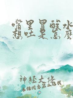 嘴里冒酸水总是想吐是怎么回事