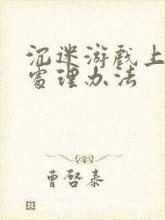 沉迷游戏上瘾的处理办法