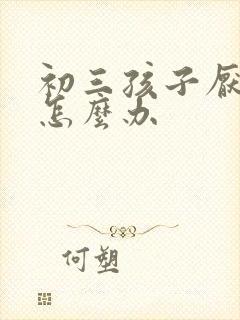 初三孩子厌学了怎么办