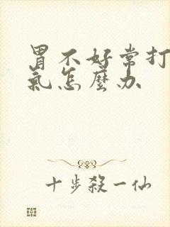 胃不好常打嗝胀气怎么办