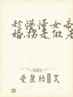 趁懵懂女帝被退婚,拐走做老婆全集下载