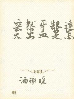 突然牙龈连续几天出血是怎么回事