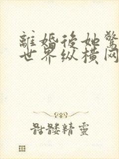 离婚后她惊艳了世界纵横网