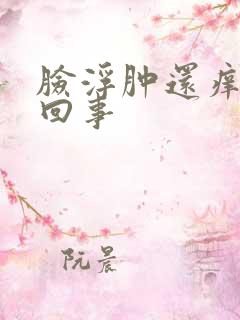 脸浮肿还痒怎么回事