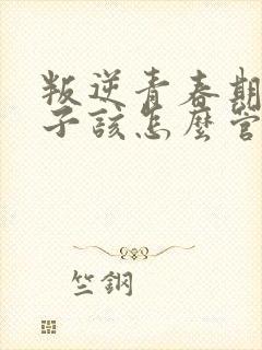 叛逆青春期的孩子该怎么管