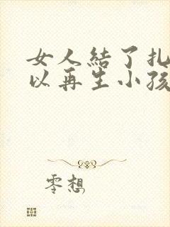 女人结了扎后可以再生小孩吗