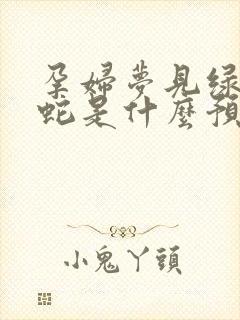 孕妇梦见绿色的蛇是什么预兆