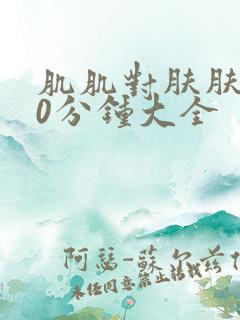 肌肌对肤肤肤30分钟大全