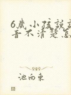 6岁小孩说话构音不清楚怎么回事