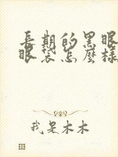 长期的黑眼圈和眼袋怎么样除去