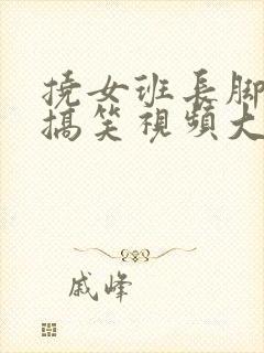 挠女班长脚心的搞笑视频大全