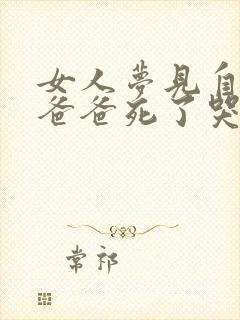 女人梦见自己的爸爸死了哭的很伤心