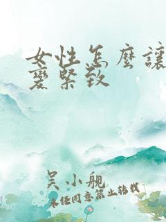 女性怎么让阴道变紧致