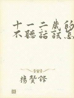 十一二岁的孩子不听话该怎么教育