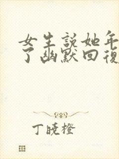 女生说她年纪大了幽默回复