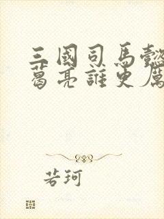 三国司马懿和诸葛亮谁更厉害