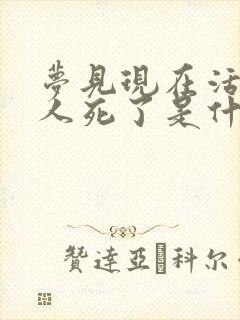 梦见现在活着的人死了是什么意思