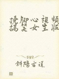 挠脚心视频真人搞笑女生版