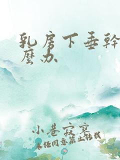 乳房下垂干瘪怎么办