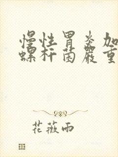 慢性胃炎加幽门螺杆菌严重吗