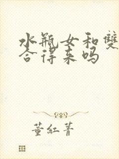 水瓶女和双鱼女合得来吗